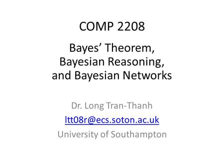 COMP 2208 Dr. Long Tran-Thanh University of Southampton Bayes’ Theorem, Bayesian Reasoning, and Bayesian Networks.