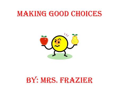 Making Good Choices BY: Mrs. Frazier. Choices or Decisions A choice is a decision. You make thousands of decisions every day. Some decisions are simple.