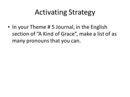 Activating Strategy In your Theme # 5 Journal, in the English section of “A Kind of Grace”, make a list of as many pronouns that you can.