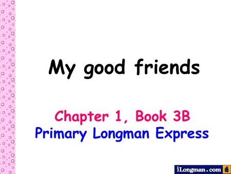 My good friends Chapter 1, Book 3B Primary Longman Express.