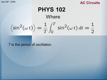 April 26 th, 2006 AC Circuits PHYS 102 Where T is the period of oscillation.