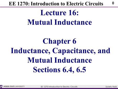 EE 1270 Introduction to Electric Circuits Suketu Naik 0 EE 1270: Introduction to Electric Circuits Lecture 16: Mutual Inductance Chapter 6 Inductance,