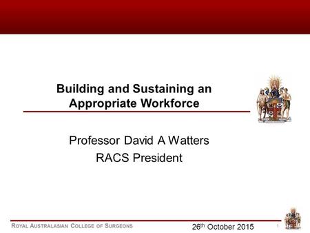 1 Building and Sustaining an Appropriate Workforce Professor David A Watters RACS President 26 th October 2015.