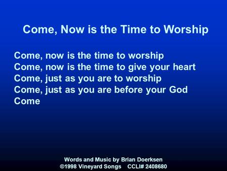 Come, Now is the Time to Worship Come, now is the time to worship Come, now is the time to give your heart Come, just as you are to worship Come, just.