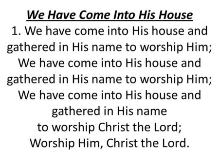 We Have Come Into His House 1. We have come into His house and gathered in His name to worship Him; We have come into His house and gathered in His name.