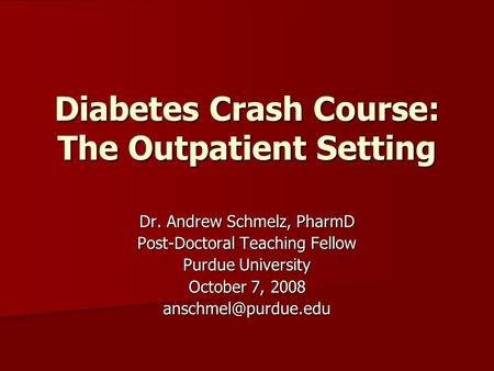 Diabetes Crash Course: The Outpatient Setting Dr. Andrew Schmelz, PharmD Post-Doctoral Teaching Fellow Purdue University October 7, 2008