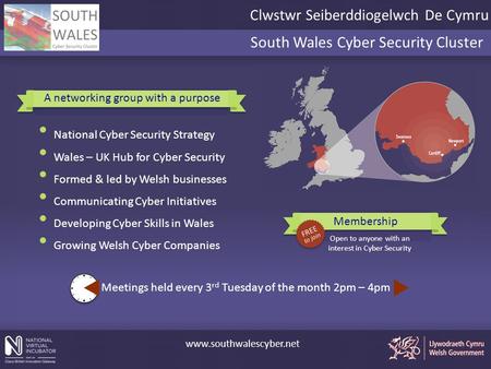 South Wales Cyber Security Cluster www.southwalescyber.net A networking group with a purpose Membership Open to anyone with an interest in Cyber Security.