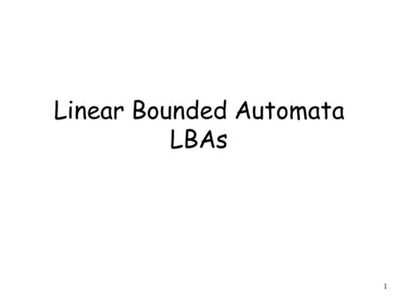 1 Linear Bounded Automata LBAs. 2 Linear Bounded Automata (LBAs) are the same as Turing Machines with one difference: The input string tape space is the.