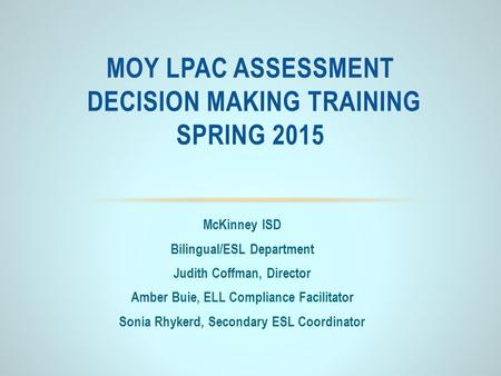 McKinney ISD Bilingual/ESL Department Judith Coffman, Director Amber Buie, ELL Compliance Facilitator Sonia Rhykerd, Secondary ESL Coordinator MOY LPAC.