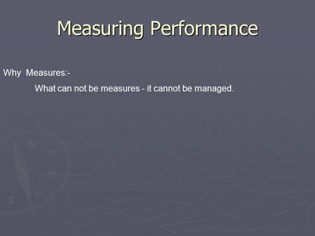 Measuring Performance Why Measures:- What can not be measures - it cannot be managed.