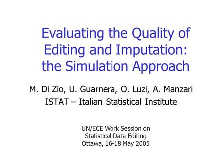 Evaluating the Quality of Editing and Imputation: the Simulation Approach M. Di Zio, U. Guarnera, O. Luzi, A. Manzari ISTAT – Italian Statistical Institute.