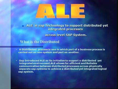 ALE is sap Technology to support distributed yet integrated processes across level SAP System. ALE is sap Technology to support distributed yet integrated.