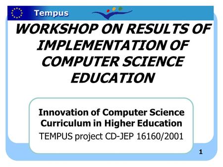 1 WORKSHOP ON RESULTS OF IMPLEMENTATION OF COMPUTER SCIENCE EDUCATION Innovation of Computer Science Curriculum in Higher Education TEMPUS project CD-JEP.