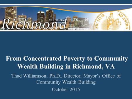 From Concentrated Poverty to Community Wealth Building in Richmond, VA Thad Williamson, Ph.D., Director, Mayor’s Office of Community Wealth Building October.