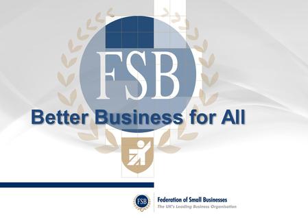 Better Business for All. Federation of Small Businesses The UK’s leading business organisation around 200,000 members Nearly 6,000 members in Kent and.