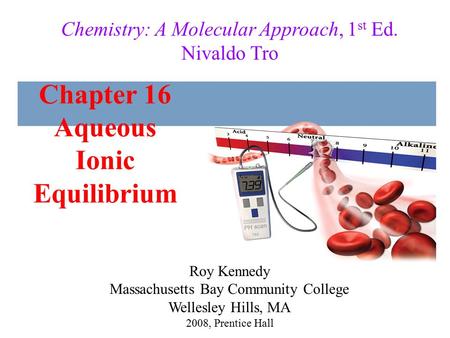 Chapter 16 Aqueous Ionic Equilibrium 2008, Prentice Hall Chemistry: A Molecular Approach, 1 st Ed. Nivaldo Tro Roy Kennedy Massachusetts Bay Community.