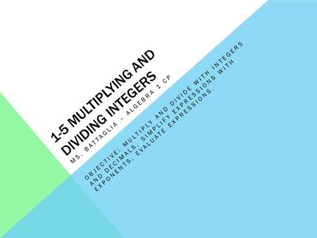 1-5 MULTIPLYING AND DIVIDING INTEGERS MS. BATTAGLIA – ALGEBRA 1 CP OBJECTIVE: MULTIPLY AND DIVIDE WITH INTEGERS AND DECIMALS, SIMPLIFY EXPRESSIONS WITH.