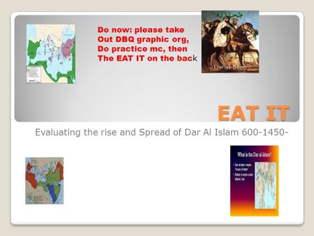 EAT IT Evaluating the rise and Spread of Dar Al Islam 600-1450- Do now: please take Out DBQ graphic org, Do practice mc, then The EAT IT on the bac k.