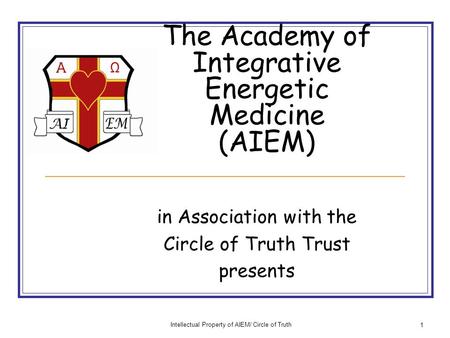 Intellectual Property of AIEM/ Circle of Truth 1 The Academy of Integrative Energetic Medicine (AIEM) in Association with the Circle of Truth Trust presents.