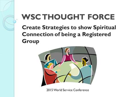 WSC THOUGHT FORCE Create Strategies to show Spiritual Connection of being a Registered Group 2015 World Service Conference.