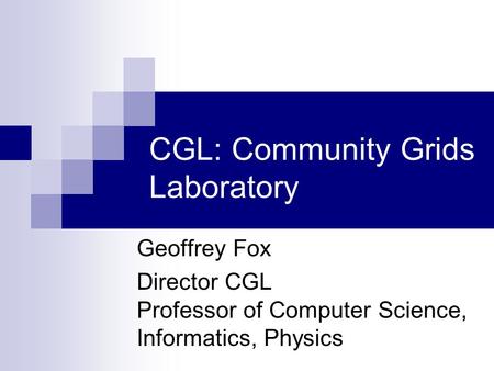 CGL: Community Grids Laboratory Geoffrey Fox Director CGL Professor of Computer Science, Informatics, Physics.