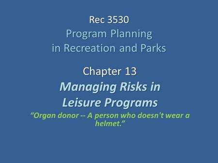 Rec 3530 Program Planning in Recreation and Parks Chapter 13 Managing Risks in Leisure Programs “Organ donor -- A person who doesn't wear a helmet.”