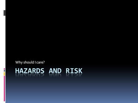 Why should I care?. Hazard:  A hazard is any source of potential damage, harm or adverse health effects on something or someone under certain conditions.