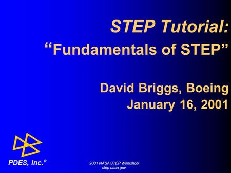 STEP Tutorial: “ Fundamentals of STEP” David Briggs, Boeing January 16, 2001 ® PDES, Inc. 2001 NASA STEP Workshop step.nasa.gov.