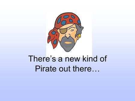 There’s a new kind of Pirate out there…. His ship of choice sails the internet.