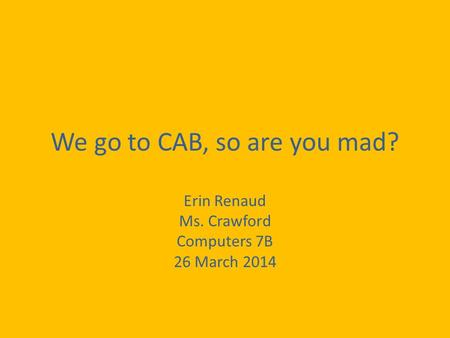 We go to CAB, so are you mad? Erin Renaud Ms. Crawford Computers 7B 26 March 2014.