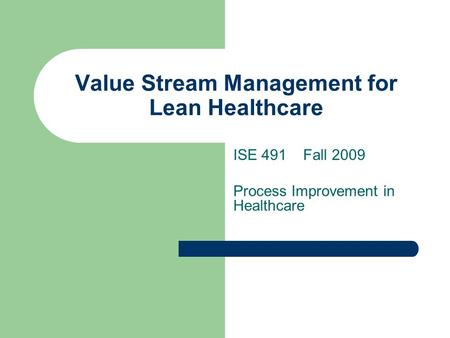 Value Stream Management for Lean Healthcare ISE 491 Fall 2009 Process Improvement in Healthcare.