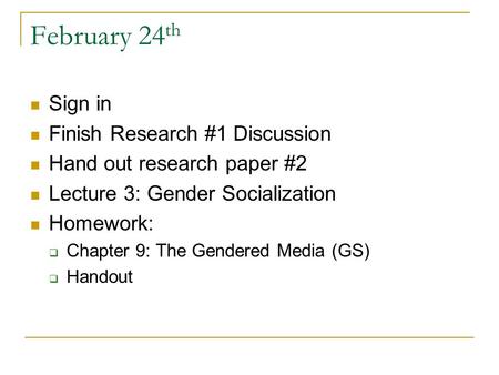 February 24 th Sign in Finish Research #1 Discussion Hand out research paper #2 Lecture 3: Gender Socialization Homework:  Chapter 9: The Gendered Media.