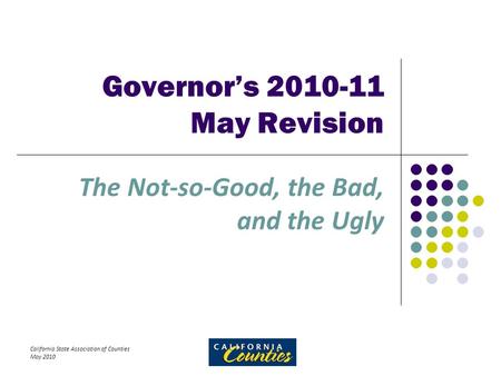 California State Association of Counties May 2010 Governor’s 2010-11 May Revision The Not-so-Good, the Bad, and the Ugly.