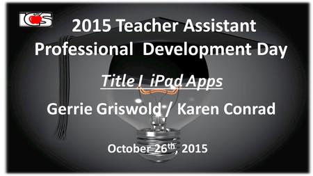 2015 Teacher Assistant Professional Development Day Title I iPad Apps Gerrie Griswold / Karen Conrad October 26 th, 2015.