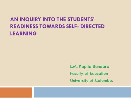 AN INQUIRY INTO THE STUDENTS’ READINESS TOWARDS SELF- DIRECTED LEARNING L.M. Kapila Bandara Faculty of Education University of Colombo.