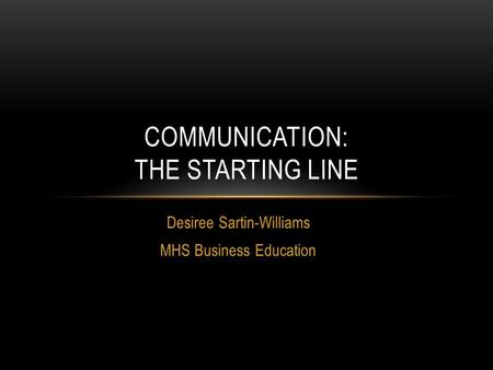 Desiree Sartin-Williams MHS Business Education COMMUNICATION: THE STARTING LINE.