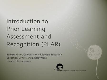 Introduction to Prior Learning Assessment and Recognition (PLAR) Barbara Miron, Coordinator, Adult Basic Education Education, Culture and Employment 2009.