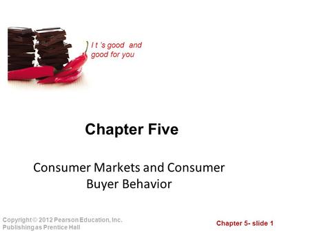 Chapter 5- slide 1 Copyright © 2012 Pearson Education, Inc. Publishing as Prentice Hall I t ’s good and good for you Chapter Five Consumer Markets and.