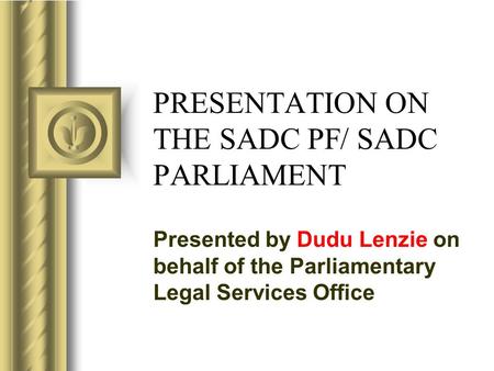 PRESENTATION ON THE SADC PF/ SADC PARLIAMENT Presented by Dudu Lenzie on behalf of the Parliamentary Legal Services Office This presentation will probably.