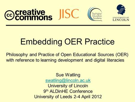 Embedding OER Practice Sue Watling University of Lincoln 9 th ALDinHE Conference University of Leeds 2-4 April 2012 Philosophy and.