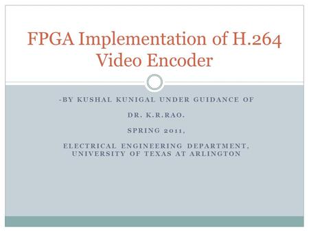 -BY KUSHAL KUNIGAL UNDER GUIDANCE OF DR. K.R.RAO. SPRING 2011, ELECTRICAL ENGINEERING DEPARTMENT, UNIVERSITY OF TEXAS AT ARLINGTON FPGA Implementation.