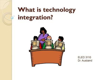 What is technology integration? ELED 3110 Dr. Ausband.