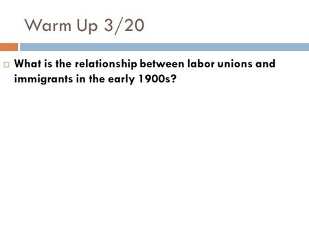 Warm Up 3/20  What is the relationship between labor unions and immigrants in the early 1900s?