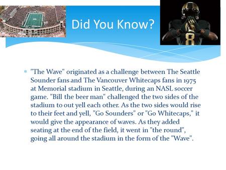 Did You Know?  The Wave originated as a challenge between The Seattle Sounder fans and The Vancouver Whitecaps fans in 1975 at Memorial stadium in.