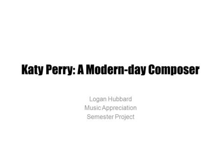 Katy Perry: A Modern-day Composer Logan Hubbard Music Appreciation Semester Project.