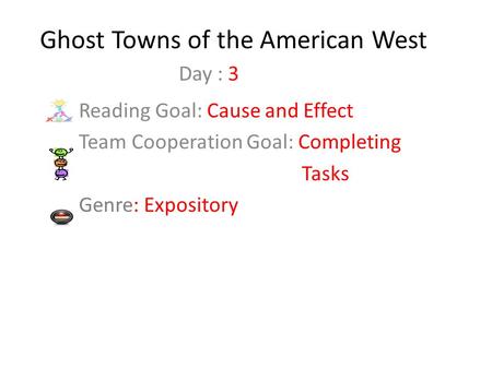 Ghost Towns of the American West Reading Goal: Cause and Effect Team Cooperation Goal: Completing Tasks Genre: Expository Day : 3.