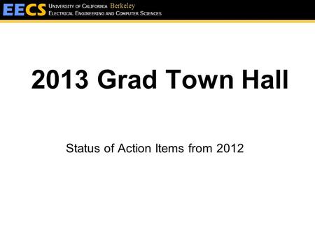 E LECTRICAL E NGINEERING AND C OMPUTER S CIENCES U NIVERSITY OF C ALIFORNIA Berkeley 2013 Grad Town Hall Status of Action Items from 2012.