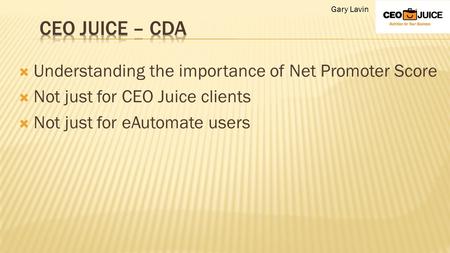  Understanding the importance of Net Promoter Score  Not just for CEO Juice clients  Not just for eAutomate users Gary Lavin.