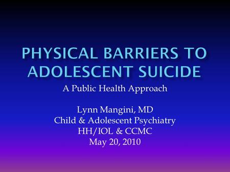 A Public Health Approach Lynn Mangini, MD Child & Adolescent Psychiatry HH/IOL & CCMC May 20, 2010.