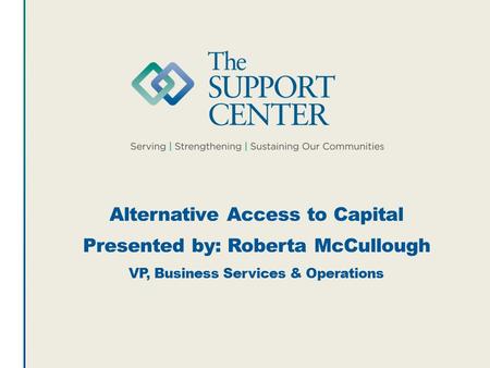 Alternative Access to Capital Presented by: Roberta McCullough VP, Business Services & Operations.